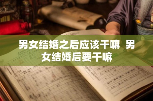 男女结婚之后应该干嘛 男女结婚后要干嘛 男女结婚之后应该干嘛 男女结婚后要干嘛