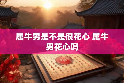 属牛男是不是很花心 属牛男花心吗