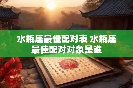 水瓶座最佳配对表 水瓶座最佳配对对象是谁