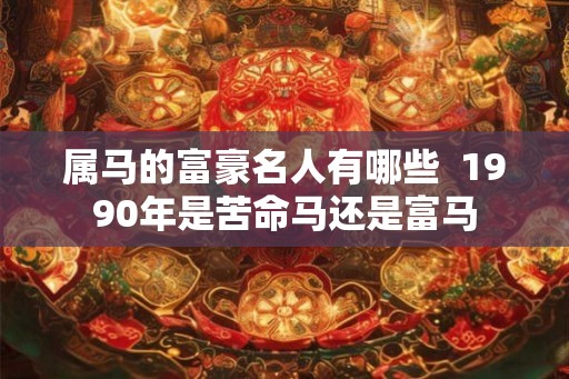 属马的富豪名人有哪些  1990年是苦命马还是富马