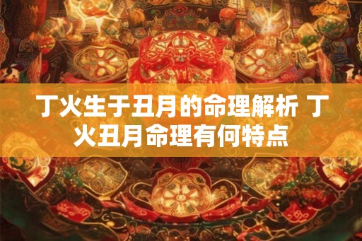 丁火生于丑月的命理解析 丁火丑月命理有何特点