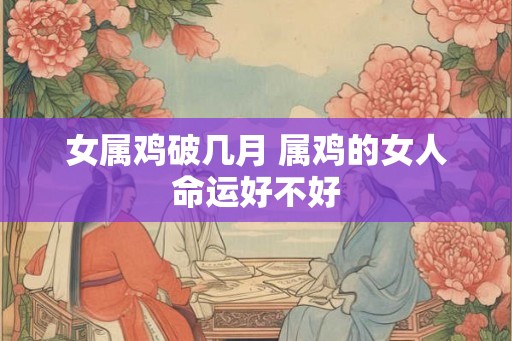女属鸡破几月 属鸡的女人命运好不好 女属鸡破几月 属鸡的女人命运好不好