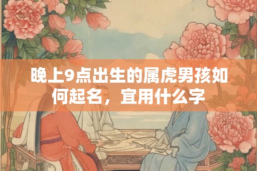 晚上9点出生的属虎男孩如何起名，宜用什么字