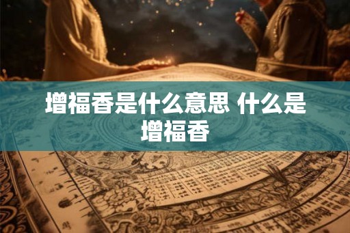 增福香是什么意思 什么是增福香 增福香是什么意思 什么是增福香
