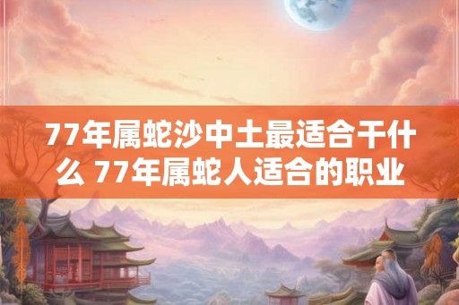 77年属蛇沙中土最适合干什么 77年属蛇人适合的职业