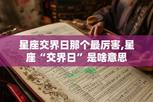 星座交界日那个最厉害,星座“交界日”是啥意思