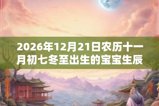 2026年12月21日农历十一月初七冬至出生的宝宝生辰八字是什么