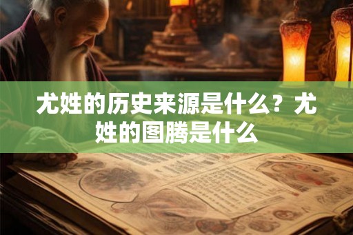 尤姓的历史来源是什么?尤姓的图腾是什么 尤姓的历史来源是什么?尤姓的图腾是什么