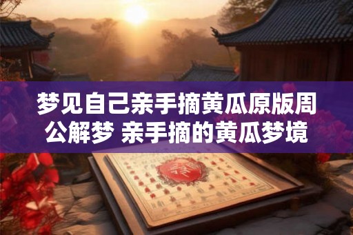 梦见自己亲手摘黄瓜原版周公解梦 亲手摘的黄瓜梦境该如何解释