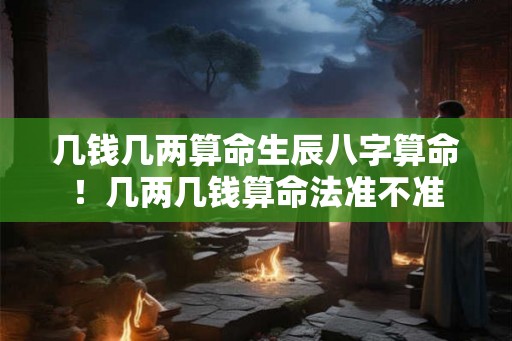 几钱几两算命生辰八字算命！几两几钱算命法准不准
