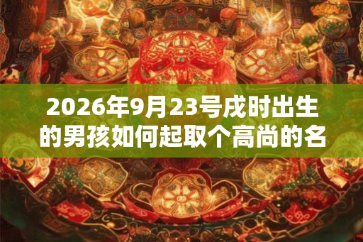 2026年9月23号戌时出生的男孩如何起取个高尚的名字，五行属什么