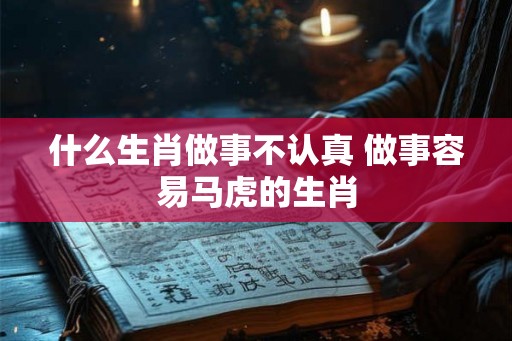 什么生肖做事不认真 做事容易马虎的生肖