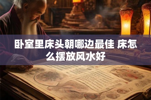 卧室里床头朝哪边最佳 床怎么摆放风水好 卧室里床头朝哪边最佳 床怎么摆放风水好