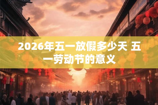 2026年五一放假多少天 五一劳动节的意义