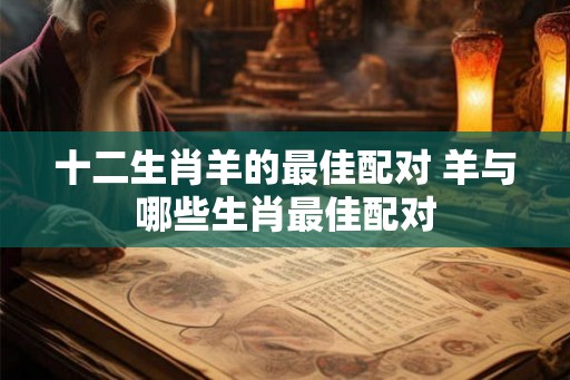 十二生肖羊的最佳配对 羊与哪些生肖最佳配对
