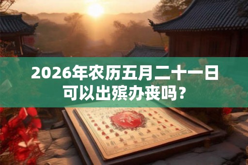 2026年农历五月二十一日可以出殡办丧吗？