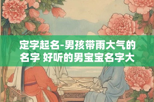 定字起名-男孩带雨大气的名字 好听的男宝宝名字大全