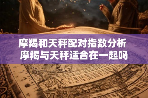 摩羯和天秤配对指数分析 摩羯与天秤适合在一起吗 摩羯和天秤配对指数分析 摩羯与天秤适合在一起吗