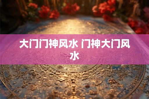 大门门神风水 门神大门风水