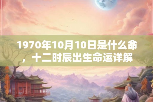 1970年10月10日是什么命，十二时辰出生命运详解