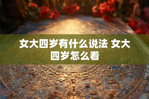 女大四岁有什么说法 女大四岁怎么看