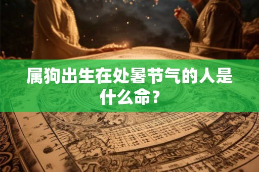 属狗出生在处暑节气的人是什么命？