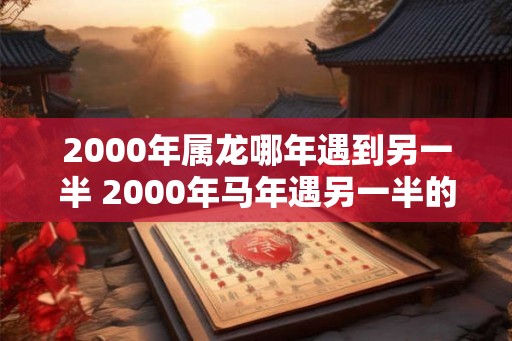 2000年属龙哪年遇到另一半 2000年马年遇另一半的年份是