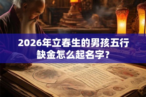 2026年立春生的男孩五行缺金怎么起名字？