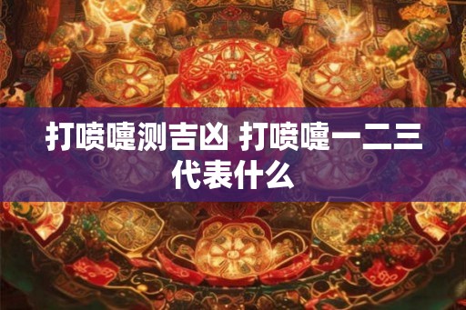 打喷嚏测吉凶 打喷嚏一二三代表什么