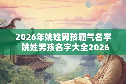 2026年姚姓男孩霸气名字 姚姓男孩名字大全2026 2026年姚姓男孩霸气名字 姚姓男孩名字大全2026