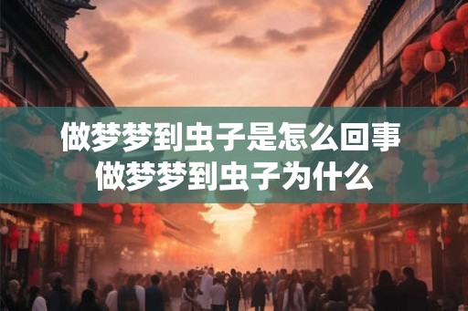 做梦梦到虫子是怎么回事 做梦梦到虫子为什么