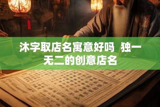 沐字取店名寓意好吗  独一无二的创意店名