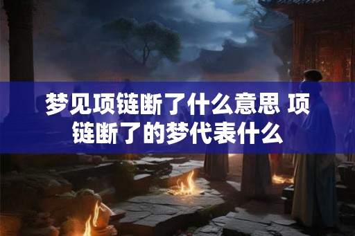 梦见项链断了什么意思 项链断了的梦代表什么