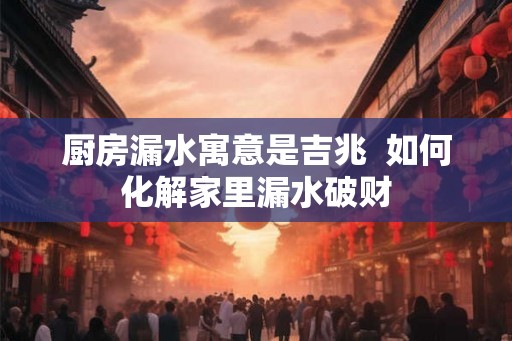 厨房漏水寓意是吉兆  如何化解家里漏水破财
