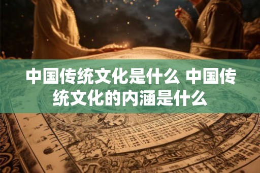 中国传统文化是什么 中国传统文化的内涵是什么