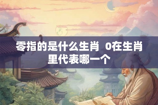 零指的是什么生肖  0在生肖里代表哪一个