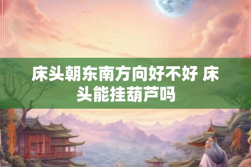 床头朝东南方向好不好 床头能挂葫芦吗