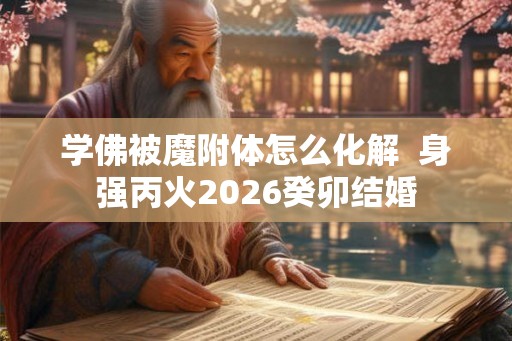 学佛被魔附体怎么化解  身强丙火2026癸卯结婚