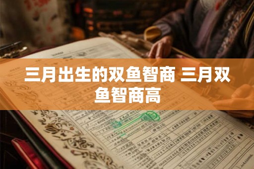 三月出生的双鱼智商 三月双鱼智商高