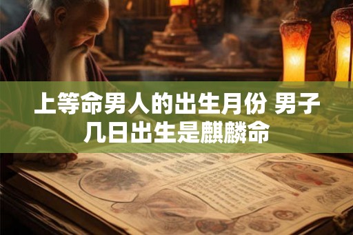 上等命男人的出生月份 男子几日出生是麒麟命 上等命男人的出生月份 男子几日出生是麒麟命