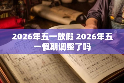 2026年五一放假 2026年五一假期调整了吗