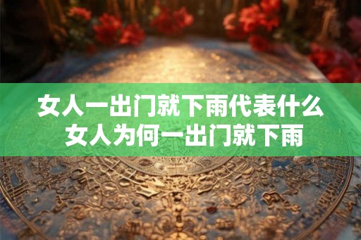 女人一出门就下雨代表什么 女人为何一出门就下雨 女人一出门就下雨代表什么 女人为何一出门就下雨