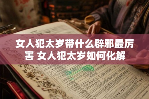 女人犯太岁带什么辟邪最厉害 女人犯太岁如何化解