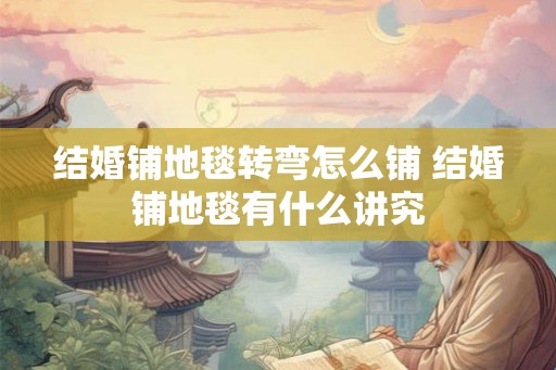 结婚铺地毯转弯怎么铺 结婚铺地毯有什么讲究