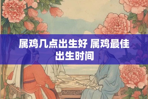 属鸡几点出生好 属鸡最佳出生时间