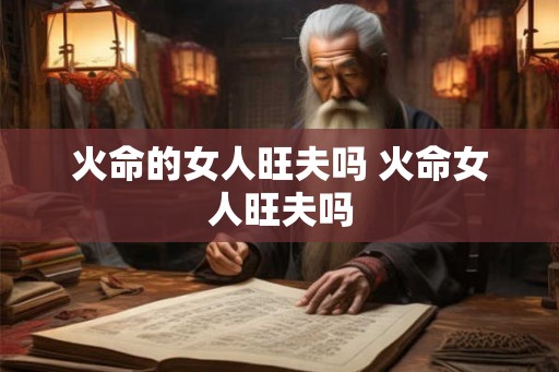 火命的女人旺夫吗 火命女人旺夫吗