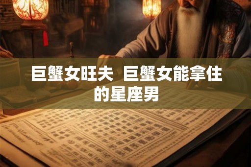 巨蟹女旺夫  巨蟹女能拿住的星座男