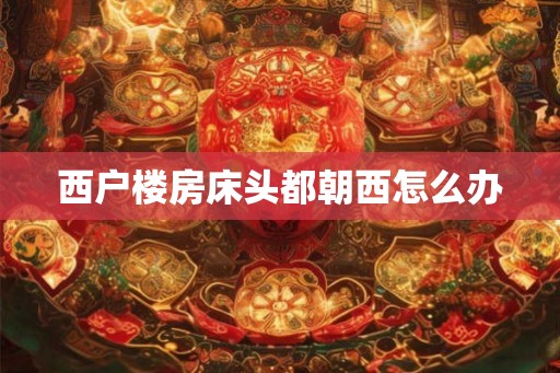 西户楼房床头都朝西怎么办