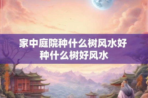 家中庭院种什么树风水好 种什么树好风水