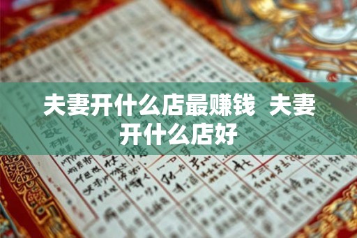 夫妻开什么店最赚钱 夫妻开什么店好 夫妻开什么店最赚钱 夫妻开什么店好
